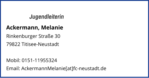 Jugendleiterin Ackermann, Melanie  Rinkenburger Straße 30  79822 Titisee-Neustadt   Mobil: 0151-11955324   Email: AckermannMelanie[at]fc-neustadt.de