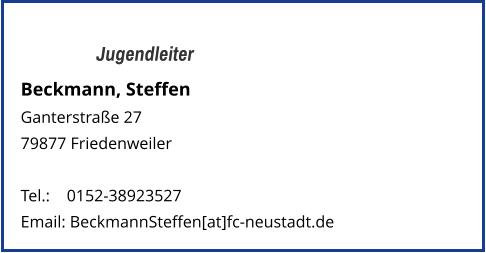 Jugendleiter Beckmann, Steffen Ganterstraße 27 79877 Friedenweiler   Tel.: 	  0152-38923527  Email: BeckmannSteffen[at]fc-neustadt.de