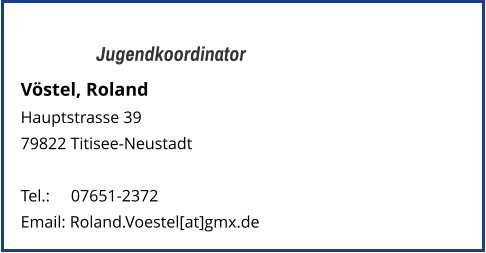 Jugendkoordinator Vöstel, Roland Hauptstrasse 39 79822 Titisee-Neustadt   Tel.: 	   07651-2372  Email: Roland.Voestel[at]gmx.de