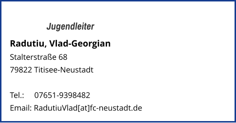 Jugendleiter Radutiu, Vlad-Georgian Stalterstraße 68 79822 Titisee-Neustadt   Tel.: 	   07651-9398482 Email: RadutiuVlad[at]fc-neustadt.de