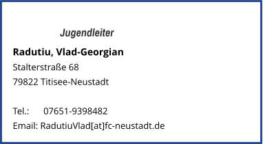 Jugendleiter Radutiu, Vlad-Georgian Stalterstraße 68 79822 Titisee-Neustadt   Tel.: 	  07651-9398482 Email: RadutiuVlad[at]fc-neustadt.de