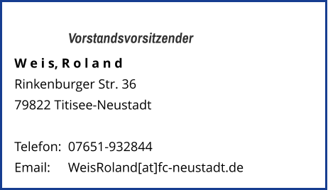 Vorstandsvorsitzender W e i s, R o l a n d Rinkenburger Str. 36 79822 Titisee-Neustadt   Telefon:	07651-932844  Email: 	WeisRoland[at]fc-neustadt.de
