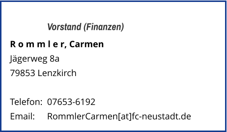 Vorstand (Finanzen) R o m m l e r, Carmen Jägerweg 8a 79853 Lenzkirch   Telefon:	07653-6192  Email: 	RommlerCarmen[at]fc-neustadt.de