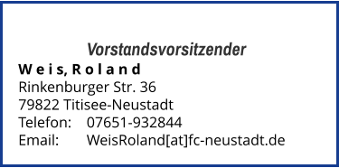 Vorstandsvorsitzender W e i s, R o l a n d Rinkenburger Str. 36 79822 Titisee-Neustadt  Telefon:	07651-932844  Email: 	WeisRoland[at]fc-neustadt.de