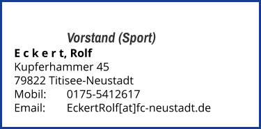 Vorstand (Sport) E c k e r t, Rolf  Kupferhammer 45 79822 Titisee-Neustadt  Mobil:   	0175-5412617 Email: 	EckertRolf[at]fc-neustadt.de