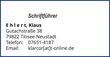 Schriftführer E h l e r t, Klaus Gutachstraße 38 79822 Titisee-Neustadt Telefon:	07651-4187  Email: 	klarcor[at]t-online.de