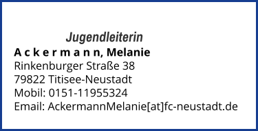 Jugendleiterin A c k e r m a n n, Melanie Rinkenburger Straße 38 79822 Titisee-Neustadt Mobil: 0151-11955324   Email: AckermannMelanie[at]fc-neustadt.de