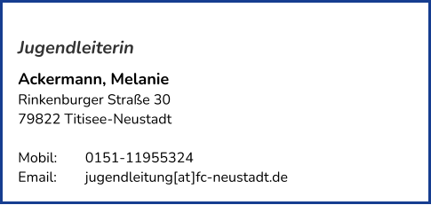 Jugendleiterin Ackermann, Melanie  Rinkenburger Straße 30  79822 Titisee-Neustadt   Mobil: 	0151-11955324   Email: 	jugendleitung[at]fc-neustadt.de