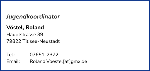 Jugendkoordinator Vöstel, Roland Hauptstrasse 39 79822 Titisee-Neustadt   Tel.: 	   	07651-2372  Email: 	Roland.Voestel[at]gmx.de