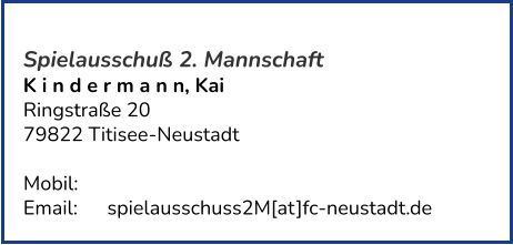 Spielausschuß 2. Mannschaft K i n d e r m a n n, Kai  Ringstraße 20 79822 Titisee-Neustadt   Mobil:   	 Email: 	spielausschuss2M[at]fc-neustadt.de