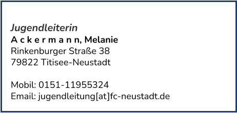 Jugendleiterin A c k e r m a n n, Melanie Rinkenburger Straße 38 79822 Titisee-Neustadt  Mobil: 0151-11955324   Email: jugendleitung[at]fc-neustadt.de