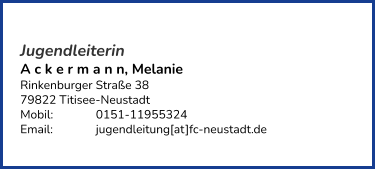 Jugendleiterin A c k e r m a n n, Melanie Rinkenburger Straße 38 79822 Titisee-Neustadt Mobil: 		0151-11955324   Email: 		jugendleitung[at]fc-neustadt.de