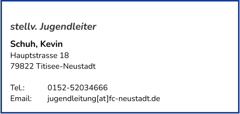 stellv. Jugendleiter Schuh, Kevin Hauptstrasse 18 79822 Titisee-Neustadt   Tel.: 		0152-52034666  Email: 	jugendleitung[at]fc-neustadt.de