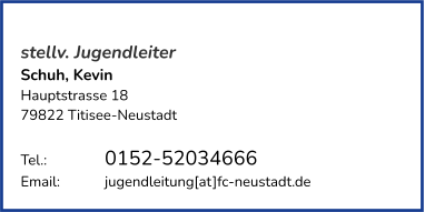 stellv. Jugendleiter Schuh, Kevin Hauptstrasse 18 79822 Titisee-Neustadt   Tel.: 		0152-52034666  Email:		jugendleitung[at]fc-neustadt.de